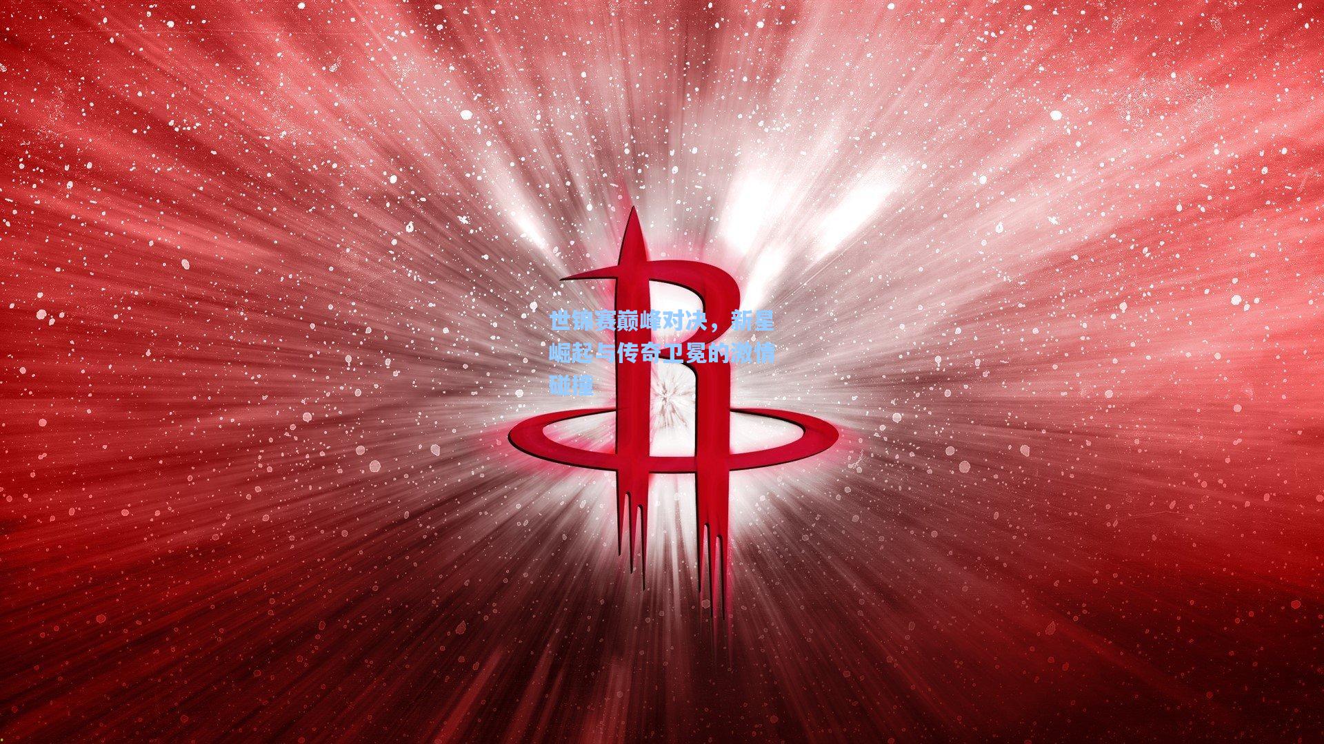 世锦赛巅峰对决，新星崛起与传奇卫冕的激情碰撞