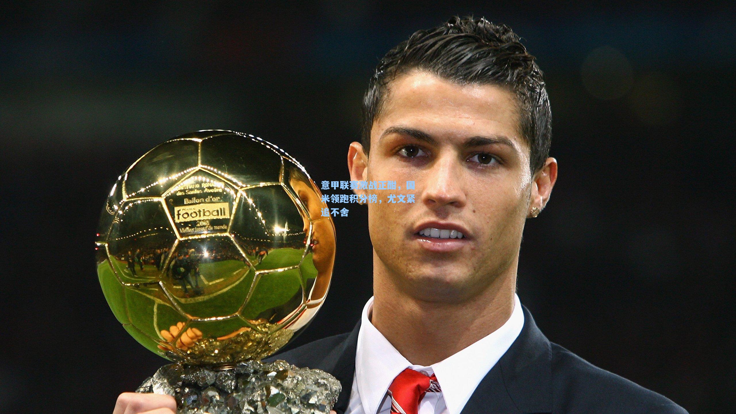 意甲联赛激战正酣，国米领跑积分榜，尤文紧追不舍