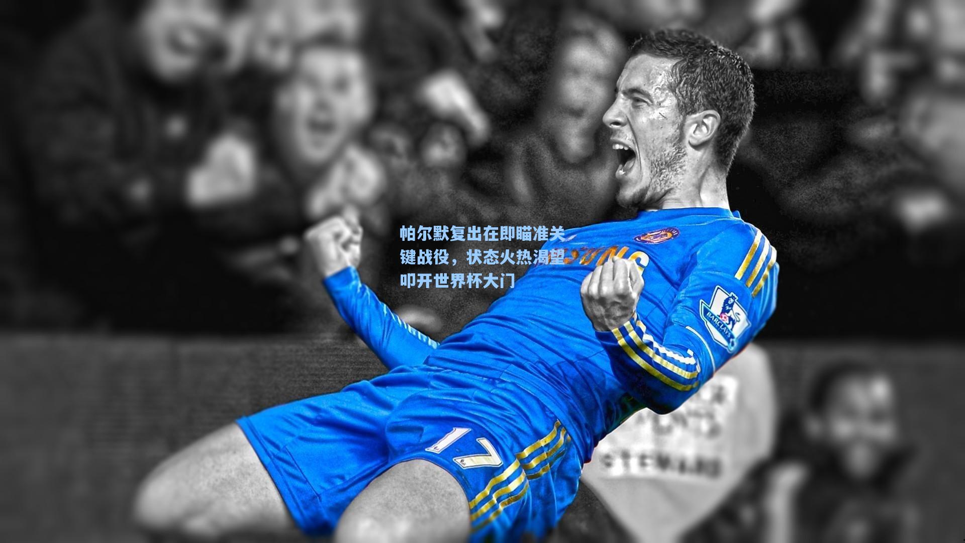 帕尔默复出在即瞄准关键战役，状态火热渴望叩开世界杯大门