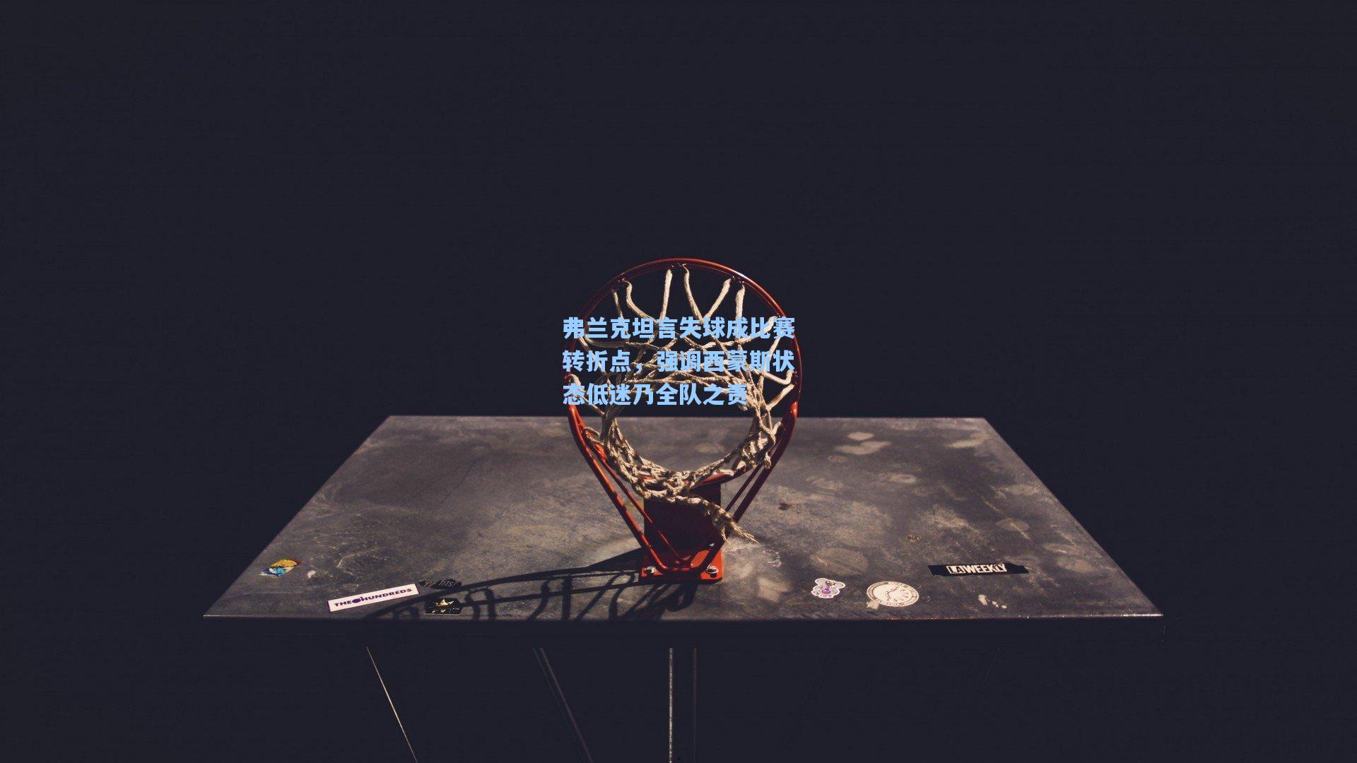 弗兰克坦言失球成比赛转折点，强调西蒙斯状态低迷乃全队之责