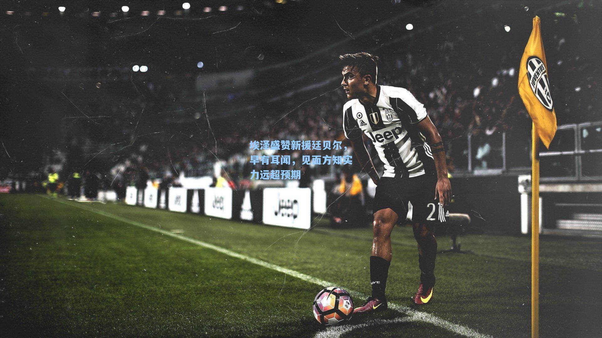 埃泽盛赞新援廷贝尔，早有耳闻，见面方知实力远超预期