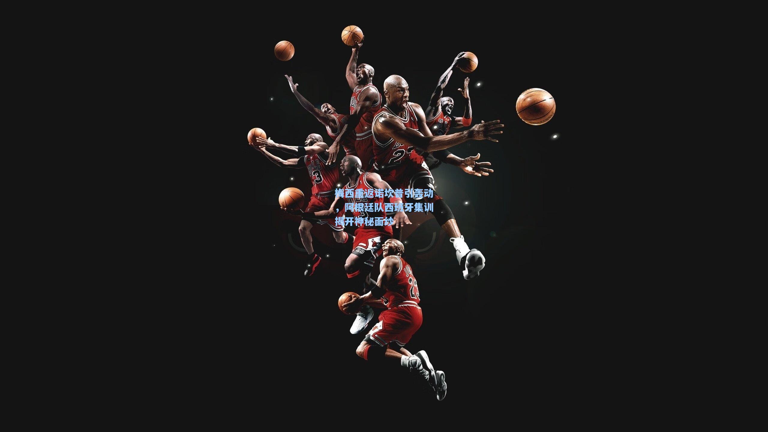 梅西重返诺坎普引轰动，阿根廷队西班牙集训揭开神秘面纱