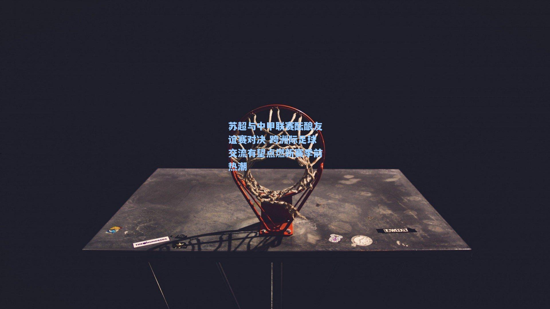 苏超与中甲联赛酝酿友谊赛对决 跨洲际足球交流有望点燃新赛季前热潮